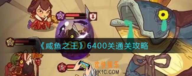 咸鱼之王6400关怎么过_6400关通关攻略