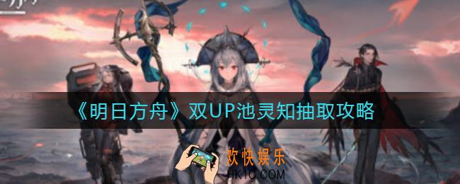 明日方舟双UP池灵知要抽吗_双UP池灵知抽取攻略