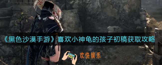 黑色沙漠手游喜欢小神龟的孩子初稿怎么获得_喜欢小神龟的孩子初稿获取攻略