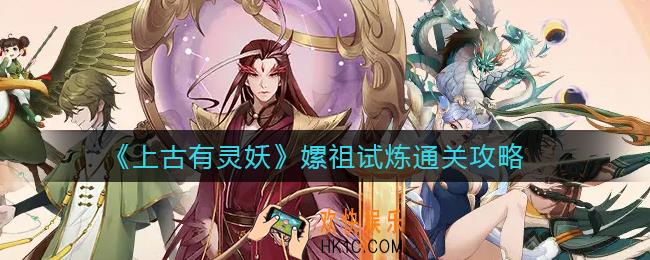 上古有灵妖嫘祖试炼怎么过_嫘祖试炼通关攻略