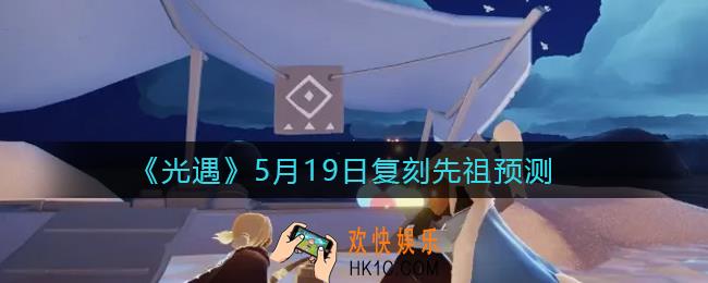 光遇5.19复刻先祖是谁_光遇5月19日复刻先祖预测