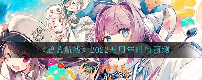碧蓝航线五周年什么时候开启_2022五周年时间预测