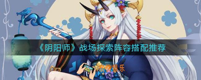 阴阳师终焉降临战场探索阵容怎么搭配_终焉降临战场探索阵容搭配推荐