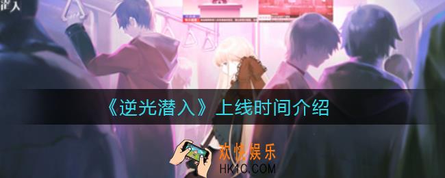 逆光潜入什么时候上线_上线时间介绍