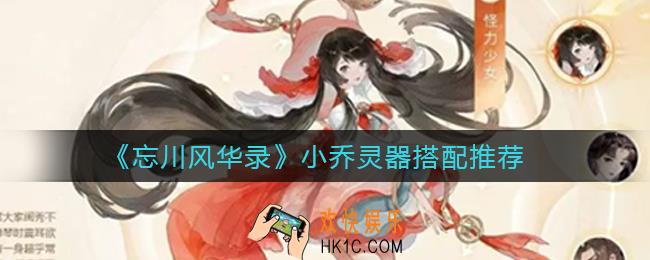 忘川风华录小乔灵器怎么搭配_小乔灵器搭配推荐