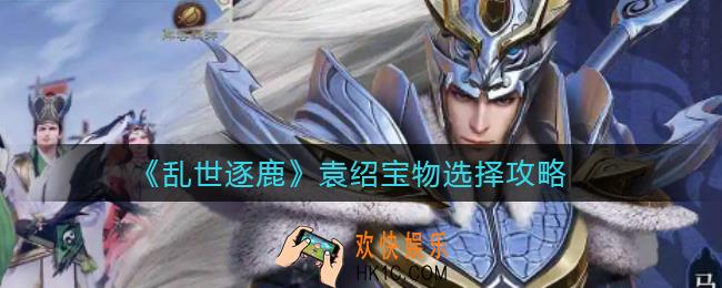 乱世逐鹿袁绍宝物怎么选择_袁绍宝物选择攻略