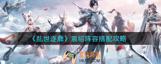 乱世逐鹿袁绍阵容怎么搭配_袁绍阵容搭配攻略