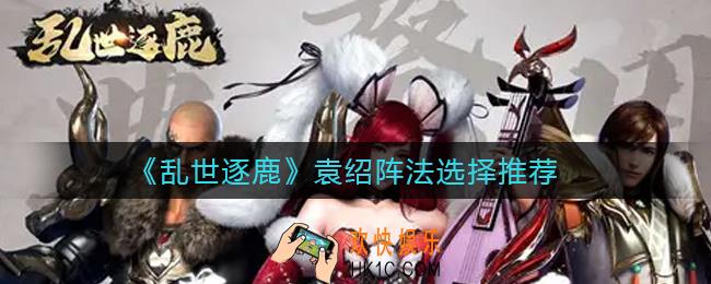 乱世逐鹿袁绍阵法怎么选择_袁绍阵法选择推荐