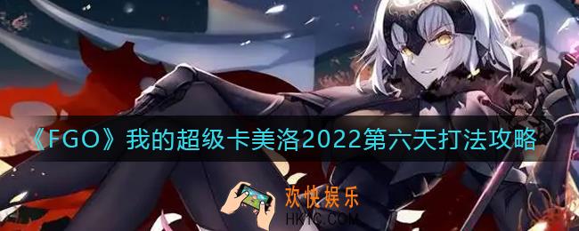 FGO第六章圣杯战线第六天怎么打_我的超级卡美洛2022第六天打法攻略