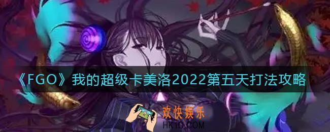 FGO第六章圣杯战线第五天怎么打_我的超级卡美洛2022第五天打法攻略