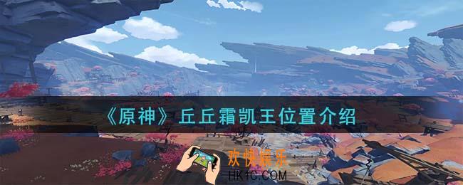 原神丘丘霜凯王在哪里_丘丘霜凯王位置介绍