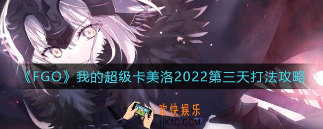 FGO我的超级卡美洛2022第三天怎么打_我的超级卡美洛2022第三天打法攻略