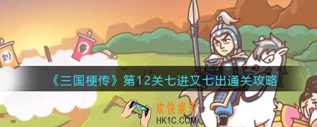 抖音小游戏三国梗传第十二关怎么过_第12关七进又七出通关攻略