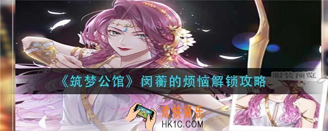 筑梦公馆闵蘅的烦恼怎么解锁_闵蘅的烦恼解锁攻略