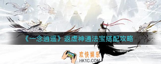 一念逍遥返虚神通法宝怎么搭配_返虚神通法宝搭配攻略