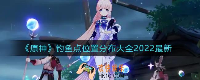 原神2.6钓鱼点在哪_钓鱼点位置分布大全2022最新