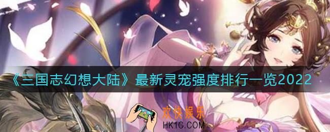 三国志幻想大陆灵宠选哪个好_最新灵宠强度排行一览2022