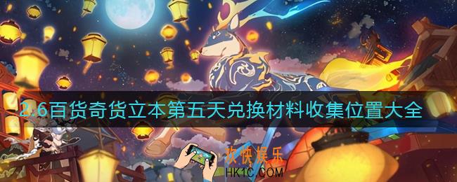 原神2.6百货奇货立本第五天兑换材料在哪里_2.6百货奇货立本第五天兑换材料收集位置大全