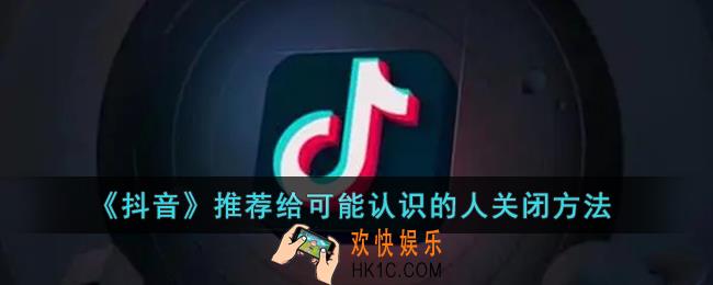 抖音推荐给可能认识的人怎么关闭_抖音推荐给可能认识的人关闭方法