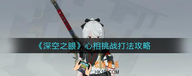 深空之眼心相挑战怎么打_心相挑战打法攻略