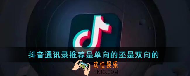 抖音通讯录推荐是单向的还是双向的_抖音通讯录好友怎么有些人不显示了