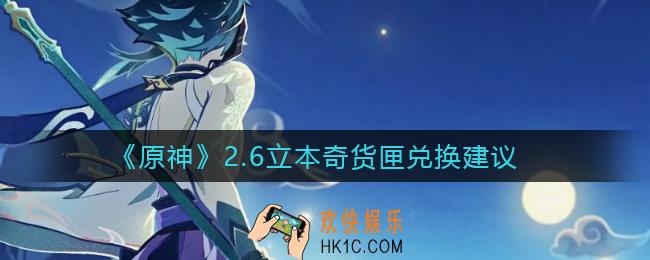 原神2.6立本兑换什么奇货匣好_2.6立本奇货匣兑换建议