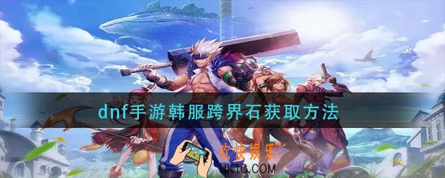 dnf手游韩服跨界石怎么获得_跨界石获取方法