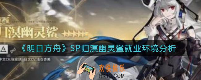 明日方舟SP归溟幽灵鲨就业环境怎么样_SP归溟幽灵鲨就业环境分析