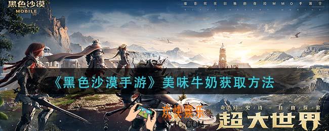 黑色沙漠手游美味牛奶怎么获得_美味牛奶获取方法