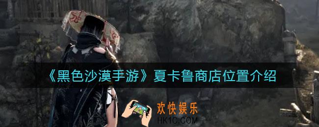 黑色沙漠手游夏卡鲁商店在哪里_夏卡鲁商店位置介绍