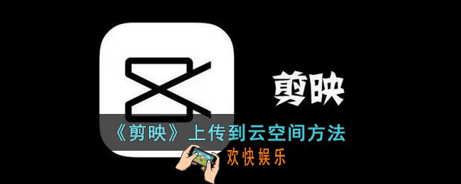 剪映怎么上传云端_剪映上传到云空间方法
