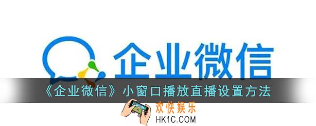 企业微信直播怎么小窗口播放_小窗口播放直播设置方法