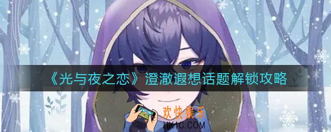 ​光与夜之恋澄澈遐想话题怎么解锁_​澄澈遐想话题解锁攻略