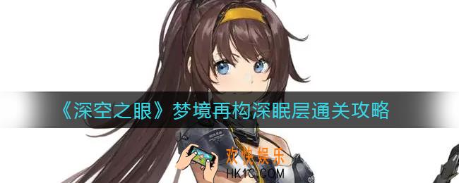 深空之眼梦境再构深眠层怎么过_梦境再构深眠层通关攻略