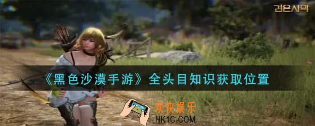 黑色沙漠手游全头目知识怎么获得_全头目知识获取位置