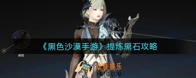 黑色沙漠手游提炼黑石怎么做_提炼黑石攻略