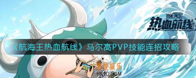 航海王热血航线马尔高PVP技能连招怎么打_马尔高PVP技能连招攻略