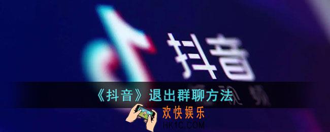抖音怎么退群_抖音退出群聊方法