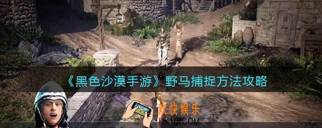黑色沙漠手游野马怎么抓_野马捕捉方法攻略