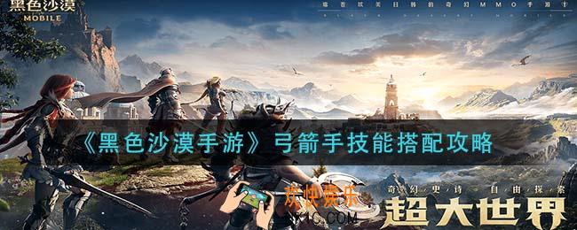 黑色沙漠手游弓箭手技能怎么搭配_弓箭手技能搭配攻略