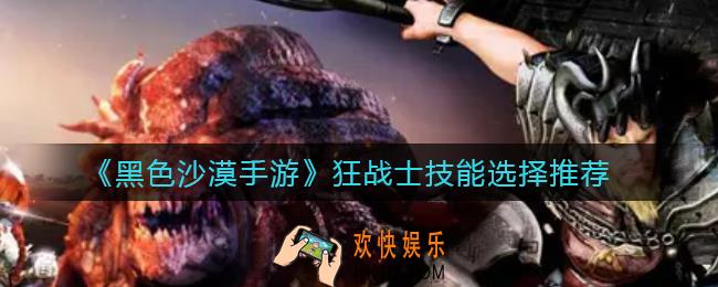 黑色沙漠手游狂战士技能怎么选_狂战士技能选择推荐