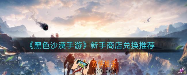 黑色沙漠手游新手商店兑换什么好_新手商店兑换推荐