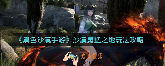 黑色沙漠手游沙漠勇猛之地怎么玩_沙漠勇猛之地玩法攻略