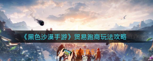 黑色沙漠手游贸易跑商怎么玩_贸易跑商玩法攻略