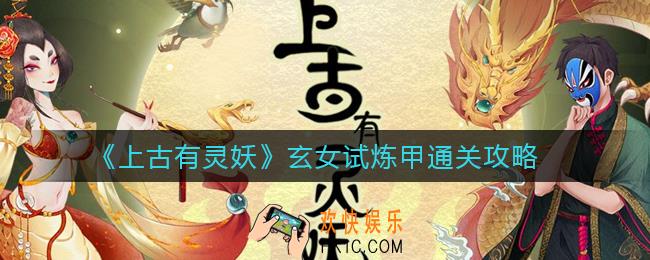 上古有灵妖玄女试炼甲怎么过_玄女试炼甲通关攻略