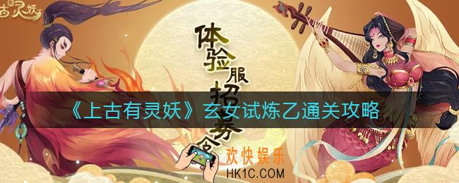 上古有灵妖玄女试炼乙怎么过_玄女试炼乙通关攻略