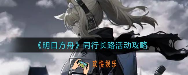 明日方舟同行长路活动怎么玩_同行长路活动攻略