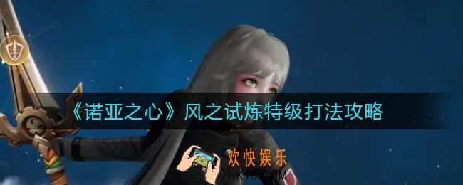 诺亚之心风之试炼特级怎么打_风之试炼特级打法攻略