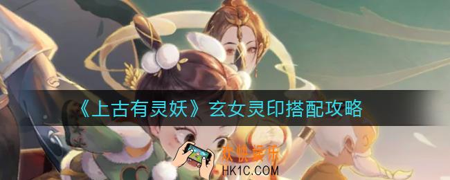 上古有灵妖玄女灵印怎么搭配_玄女灵印搭配攻略