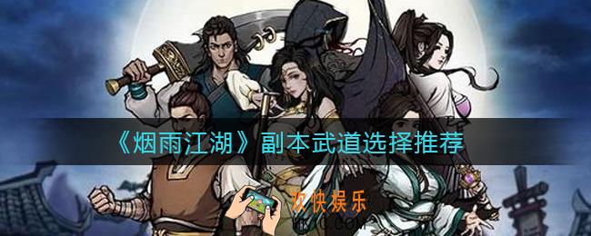 烟雨江湖副本武道怎么选择_副本武道选择推荐